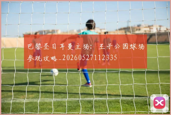 巴黎圣日耳曼主场:王子公园球场参观攻略_20260527112335